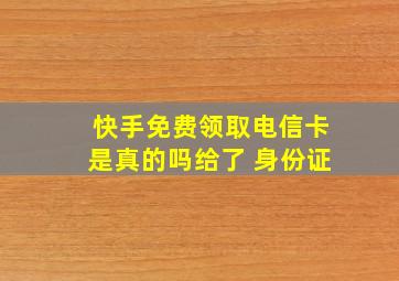 快手免费领取电信卡是真的吗给了 身份证